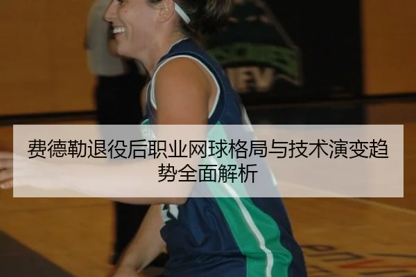 费德勒退役后职业网球格局与技术演变趋势全面解析