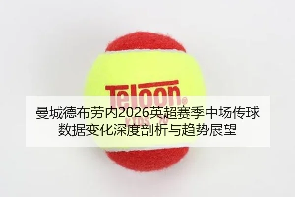 曼城德布劳内2026英超赛季中场传球数据变化深度剖析与趋势展望