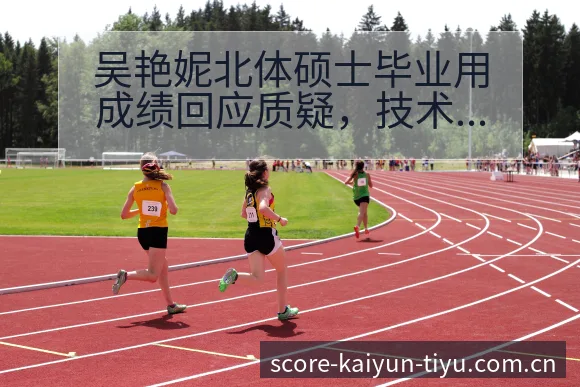 吴艳妮北体硕士毕业用成绩回应质疑，技术特点与赛程看点解析 - 开云电竞官网
