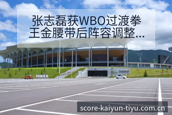 张志磊获WBO过渡拳王金腰带后阵容调整与签表影响分析 - 开云电竞官网